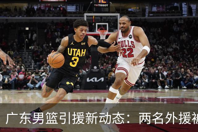 广东男篮引援新动态：两名外援被褒贬不一，挑战与机遇并存