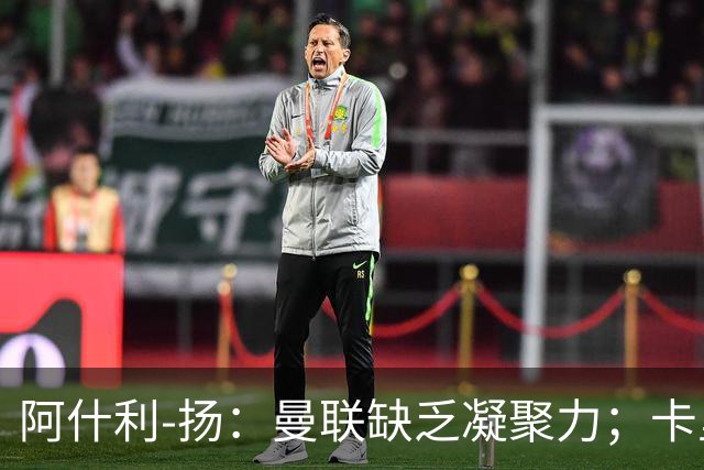 阿什利-扬：曼联缺乏凝聚力；卡里克牢笼中的教练预感